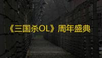 《三国杀OL》周年盛典预约开启
，周年解密惊喜连连